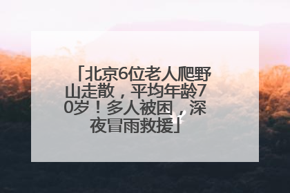 北京6位老人爬野山走散，平均年龄70岁！多人被困，深夜冒雨救援