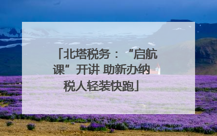 北塔税务：“启航课”开讲 助新办纳税人轻装快跑