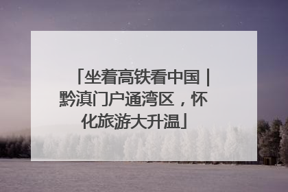 坐着高铁看中国｜黔滇门户通湾区，怀化旅游大升温