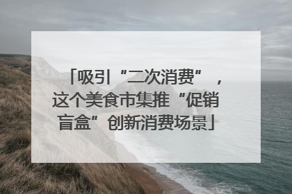 吸引“二次消费”，这个美食市集推“促销盲盒”创新消费场景