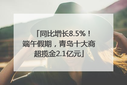同比增长8.5%！端午假期，青岛十大商超揽金2.1亿元