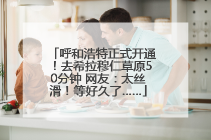 呼和浩特正式开通！去希拉穆仁草原50分钟 网友：太丝滑！等好久了……