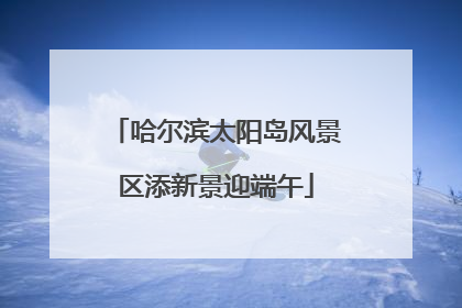 哈尔滨太阳岛风景区添新景迎端午