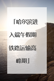 哈尔滨进入端午假期铁路运输高峰期