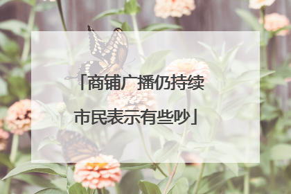 商铺广播仍持续 市民表示有些吵