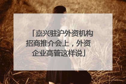 嘉兴驻沪外资机构招商推介会上，外资企业高管这样说