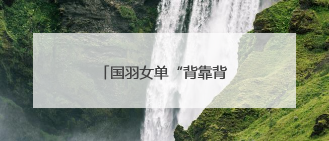 国羽女单“背靠背”提前锁定金牌