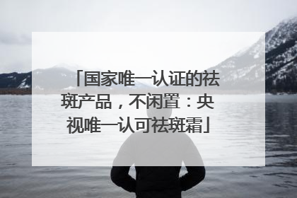国家唯一认证的祛斑产品，不闲置：央视唯一认可祛斑霜