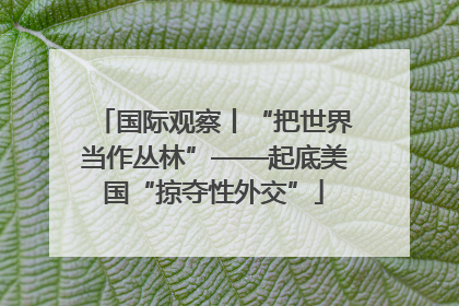 国际观察丨“把世界当作丛林”——起底美国“掠夺性外交”