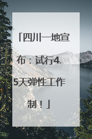 四川一地宣布：试行4.5天弹性工作制！