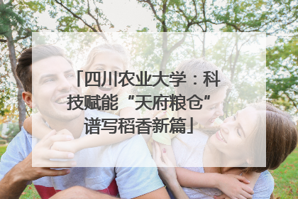 四川农业大学：科技赋能“天府粮仓”谱写稻香新篇