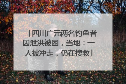 四川广元两名钓鱼者因泄洪被困，当地：一人被冲走，仍在搜救