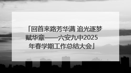 回首来路芳华满 追光逐梦赋华章——六安九中2025年春学期工作总结大会