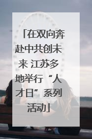 在双向奔赴中共创未来 江苏多地举行“人才日”系列活动