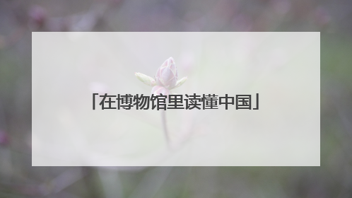 在博物馆里读懂中国