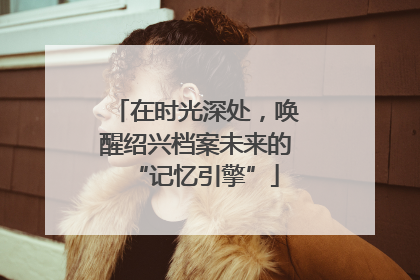 在时光深处，唤醒绍兴档案未来的“记忆引擎”