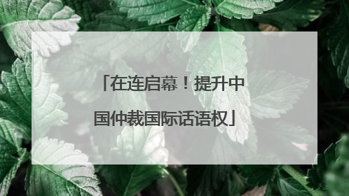 在连启幕！提升中国仲裁国际话语权