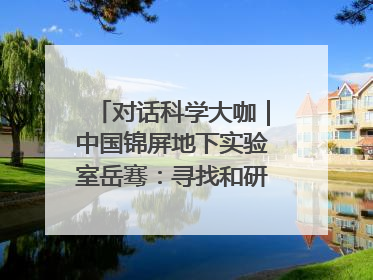 对话科学大咖｜中国锦屏地下实验室岳骞：寻找和研究暗物质，就是要去突破人类的认知边界