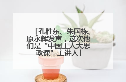 孔胜东、朱国栋、原永辉发声，这次他们是“中国工人大思政课”主讲人