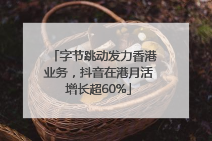 字节跳动发力香港业务，抖音在港月活增长超60%
