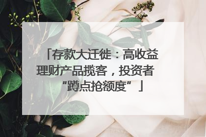 存款大迁徙：高收益理财产品揽客，投资者“蹲点抢额度”