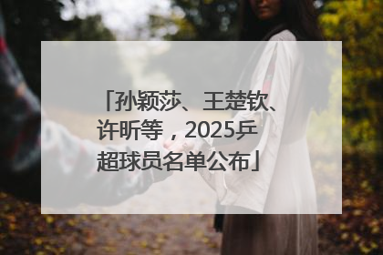 孙颖莎、王楚钦、许昕等，2025乒超球员名单公布