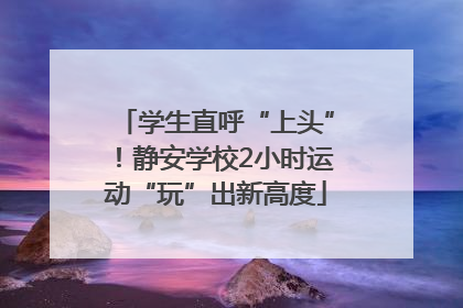 学生直呼“上头”！静安学校2小时运动“玩”出新高度