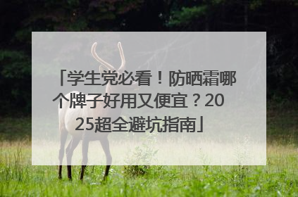 学生党必看！防晒霜哪个牌子好用又便宜？2025超全避坑指南