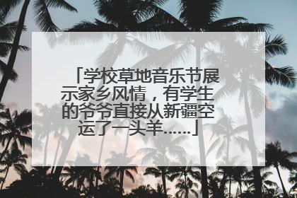 学校草地音乐节展示家乡风情，有学生的爷爷直接从新疆空运了一头羊……