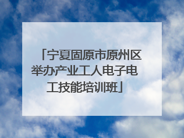 宁夏固原市原州区举办产业工人电子电工技能培训班