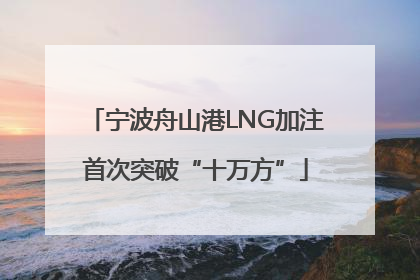 宁波舟山港LNG加注首次突破“十万方”
