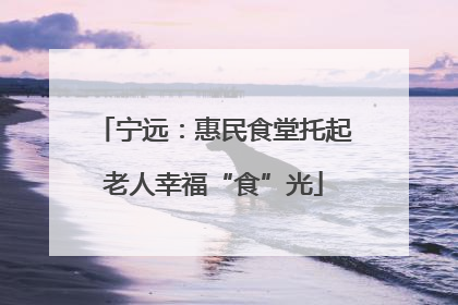 宁远：惠民食堂托起老人幸福“食”光