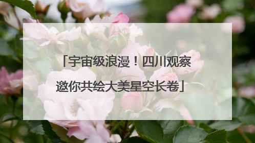 宇宙级浪漫！四川观察邀你共绘大美星空长卷