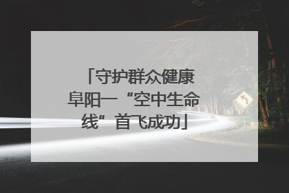 守护群众健康 阜阳一“空中生命线”首飞成功