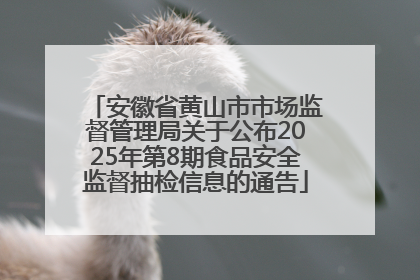 安徽省黄山市市场监督管理局关于公布2025年第8期食品安全监督抽检信息的通告