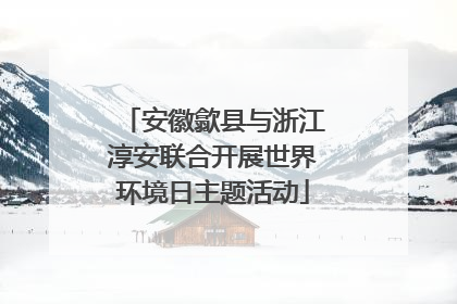 安徽歙县与浙江淳安联合开展世界环境日主题活动