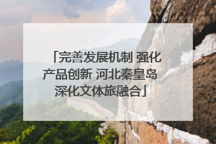 完善发展机制 强化产品创新 河北秦皇岛深化文体旅融合