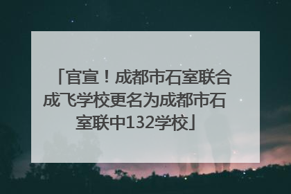 官宣！成都市石室联合成飞学校更名为成都市石室联中132学校