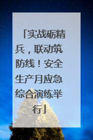 实战砺精兵，联动筑防线！安全生产月应急综合演练举行