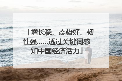增长稳、态势好、韧性强……透过关键词感知中国经济活力