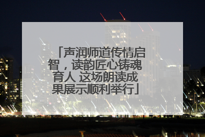 声润师道传情启智，读韵匠心铸魂育人 这场朗读成果展示顺利举行