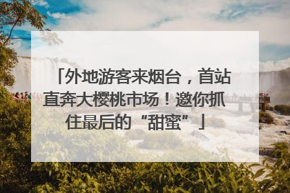 外地游客来烟台，首站直奔大樱桃市场！邀你抓住最后的“甜蜜”