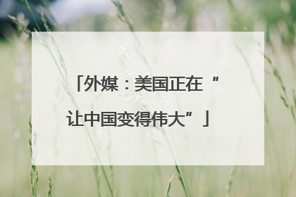 外媒：美国正在“让中国变得伟大”