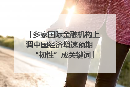 多家国际金融机构上调中国经济增速预期 “韧性”成关键词