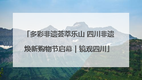 多彩非遗荟萃乐山 四川非遗焕新购物节启幕｜镜观四川