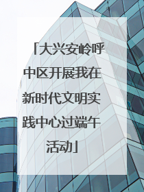 大兴安岭呼中区开展我在新时代文明实践中心过端午活动