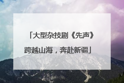 大型杂技剧《先声》跨越山海，奔赴新疆