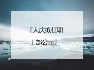 大庆拟任职干部公示