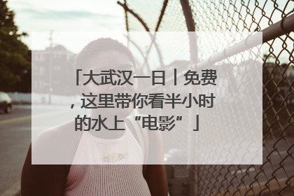 大武汉一日︱免费，这里带你看半小时的水上“电影”