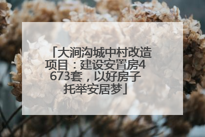 大涧沟城中村改造项目：建设安置房4673套，以好房子托举安居梦